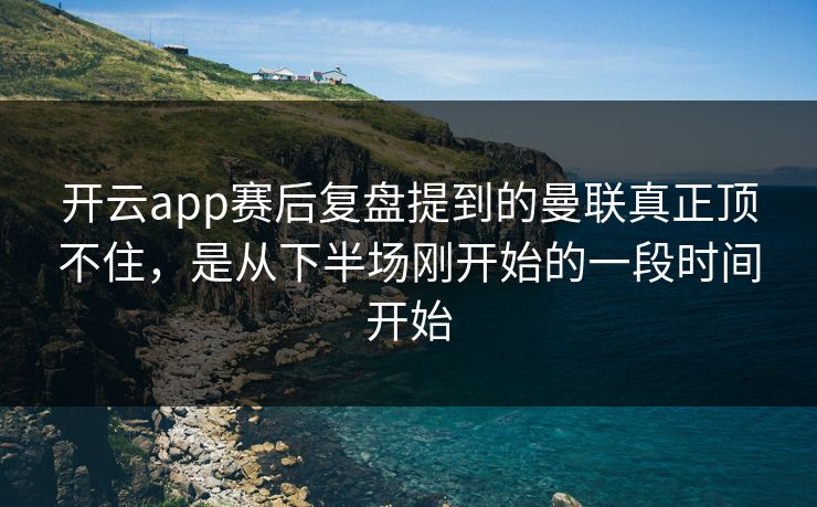开云app赛后复盘提到的曼联真正顶不住，是从下半场刚开始的一段时间开始