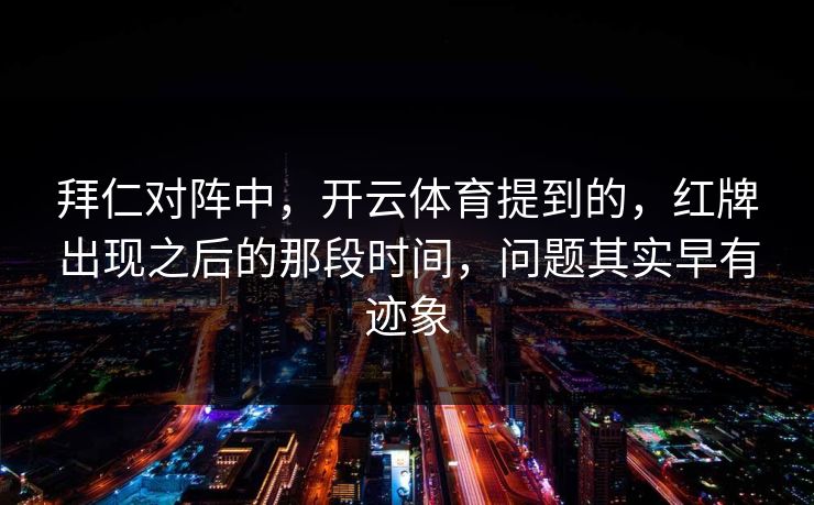 拜仁对阵中，开云体育提到的，红牌出现之后的那段时间，问题其实早有迹象