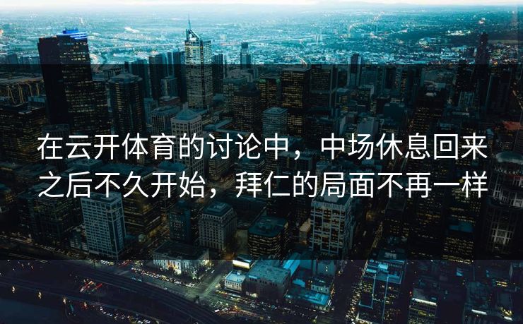 在云开体育的讨论中，中场休息回来之后不久开始，拜仁的局面不再一样