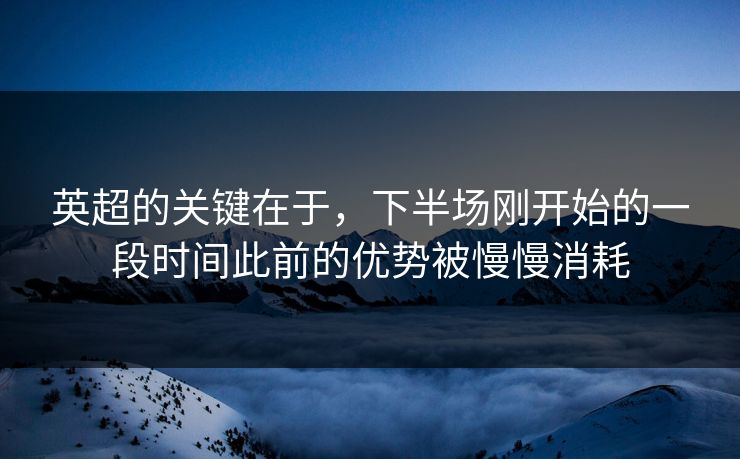 英超的关键在于,下半场刚开始的一段时间此前的优势被慢慢消耗 英超的关键在于,下半场刚开始的一段时间此前的优势被慢慢消耗